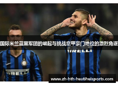 国际米兰蓝黑军团的崛起与挑战意甲豪门地位的激烈角逐 国际米兰蓝黑军团的崛起与挑战意甲豪门地位的激烈角逐