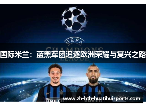 国际米兰:蓝黑军团追逐欧洲荣耀与复兴之路 国际米兰:蓝黑军团追逐欧洲荣耀与复兴之路