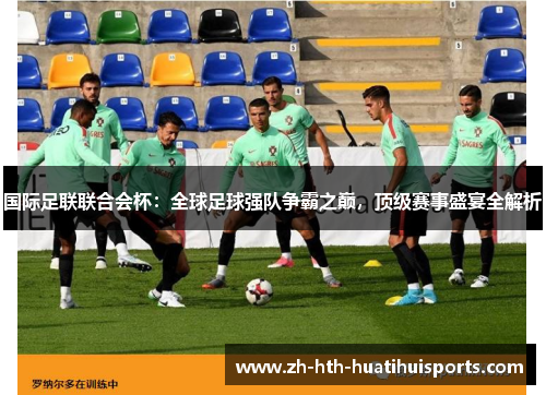 国际足联联合会杯:全球足球强队争霸之巅,顶级赛事盛宴全解析 国际足联联合会杯:全球足球强队争霸之巅,顶级赛事盛宴全解析