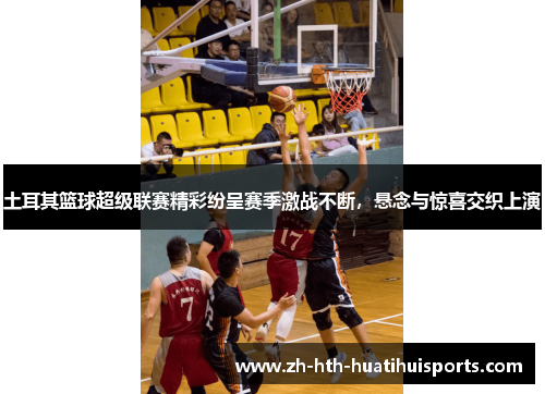 土耳其篮球超级联赛精彩纷呈赛季激战不断,悬念与惊喜交织上演 土耳其篮球超级联赛精彩纷呈赛季激战不断,悬念与惊喜交织上演