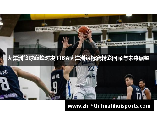 大洋洲篮球巅峰对决 FIBA大洋洲锦标赛精彩回顾与未来展望 大洋洲篮球巅峰对决 FIBA大洋洲锦标赛精彩回顾与未来展望