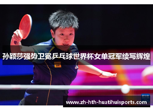 孙颖莎强势卫冕乒乓球世界杯女单冠军续写辉煌 孙颖莎强势卫冕乒乓球世界杯女单冠军续写辉煌