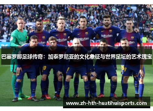 巴塞罗那足球传奇:加泰罗尼亚的文化象征与世界足坛的艺术瑰宝 巴塞罗那足球传奇:加泰罗尼亚的文化象征与世界足坛的艺术瑰宝