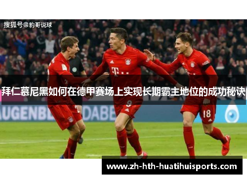 拜仁慕尼黑如何在德甲赛场上实现长期霸主地位的成功秘诀 拜仁慕尼黑如何在德甲赛场上实现长期霸主地位的成功秘诀