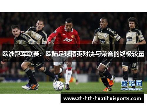 欧洲冠军联赛:欧陆足球精英对决与荣誉的终极较量 欧洲冠军联赛:欧陆足球精英对决与荣誉的终极较量