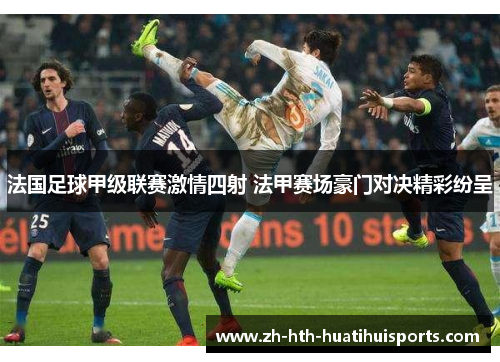 法国足球甲级联赛激情四射 法甲赛场豪门对决精彩纷呈 法国足球甲级联赛激情四射 法甲赛场豪门对决精彩纷呈