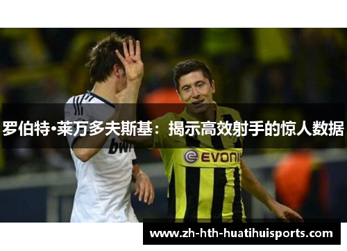 罗伯特·莱万多夫斯基:揭示高效射手的惊人数据 罗伯特·莱万多夫斯基:揭示高效射手的惊人数据