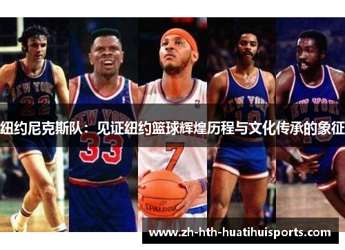纽约尼克斯队:见证纽约篮球辉煌历程与文化传承的象征 纽约尼克斯队:见证纽约篮球辉煌历程与文化传承的象征