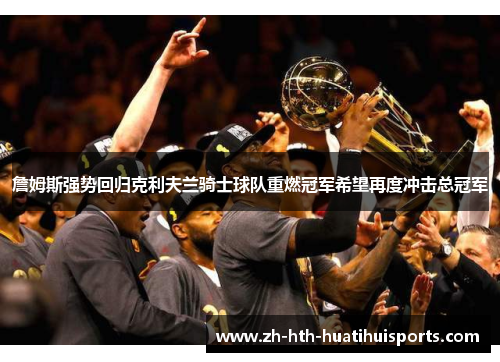 詹姆斯强势回归克利夫兰骑士球队重燃冠军希望再度冲击总冠军 詹姆斯强势回归克利夫兰骑士球队重燃冠军希望再度冲击总冠军