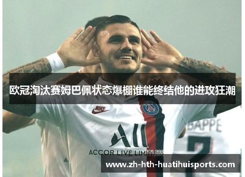 欧冠淘汰赛姆巴佩状态爆棚谁能终结他的进攻狂潮 欧冠淘汰赛姆巴佩状态爆棚谁能终结他的进攻狂潮