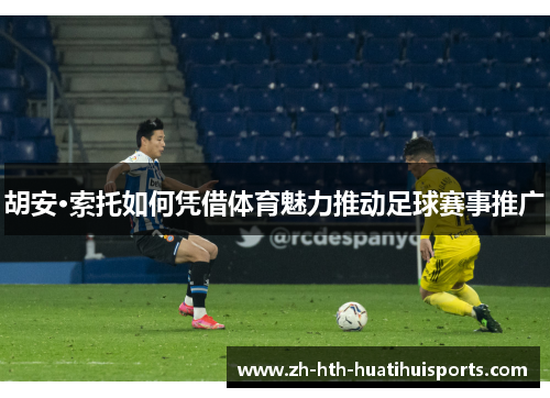 胡安·索托如何凭借体育魅力推动足球赛事推广