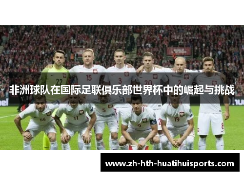 非洲球队在国际足联俱乐部世界杯中的崛起与挑战 非洲球队在国际足联俱乐部世界杯中的崛起与挑战