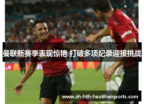 曼联新赛季表现惊艳 打破多项纪录迎接挑战 曼联新赛季表现惊艳 打破多项纪录迎接挑战