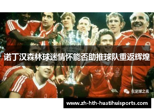 诺丁汉森林球迷情怀能否助推球队重返辉煌 诺丁汉森林球迷情怀能否助推球队重返辉煌