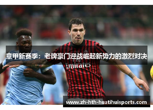 意甲新赛季:老牌豪门迎战崛起新势力的激烈对决 意甲新赛季:老牌豪门迎战崛起新势力的激烈对决