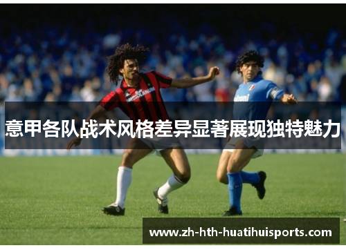 意甲各队战术风格差异显著展现独特魅力 意甲各队战术风格差异显著展现独特魅力