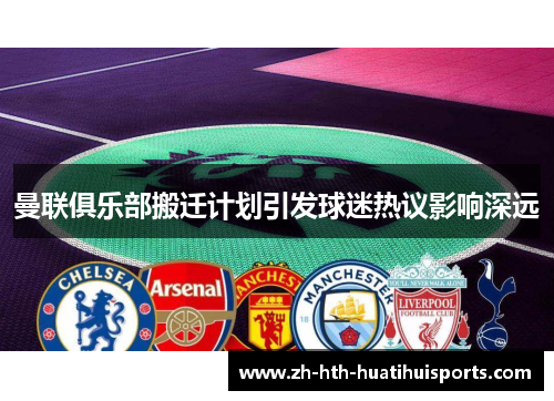 曼联俱乐部搬迁计划引发球迷热议影响深远