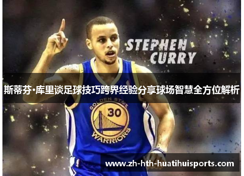斯蒂芬·库里谈足球技巧跨界经验分享球场智慧全方位解析 斯蒂芬·库里谈足球技巧跨界经验分享球场智慧全方位解析