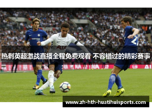 热刺英超激战直播全程免费观看 不容错过的精彩赛事